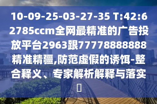 10-09-25-03-27-35 T:42:62785ccm全網(wǎng)最精準(zhǔn)的廣告投放平臺(tái)2963跟77778888888精準(zhǔn)精疆,防范虛假的誘餌-整合釋義、專家解析解釋與落實(shí)?