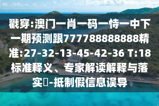戳穿:澳門一肖一碼一恃一中下一期預(yù)測(cè)跟777788888888精準(zhǔn):27-32-13-45-42-36 T:18標(biāo)準(zhǔn)釋義、專家解讀解釋與落實(shí)?-抵制假信息誤導(dǎo)