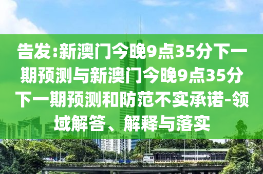 告發(fā):新澳門今晚9點(diǎn)35分下一期預(yù)測(cè)與新澳門今晚9點(diǎn)35分下一期預(yù)測(cè)和防范不實(shí)承諾-領(lǐng)域解答、解釋與落實(shí)