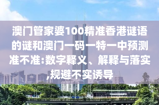 澳門管家婆100精準(zhǔn)香港謎語(yǔ)的謎和澳門一碼一特一中預(yù)測(cè)準(zhǔn)不準(zhǔn):數(shù)字釋義、解釋與落實(shí),規(guī)避不實(shí)誘導(dǎo)